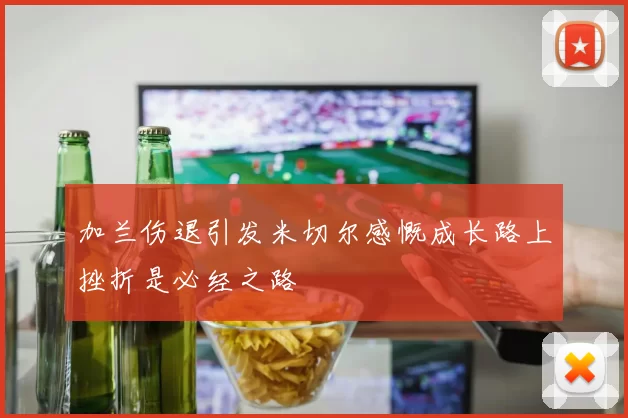 加兰伤退引发米切尔感慨成长路上挫折是必经之路