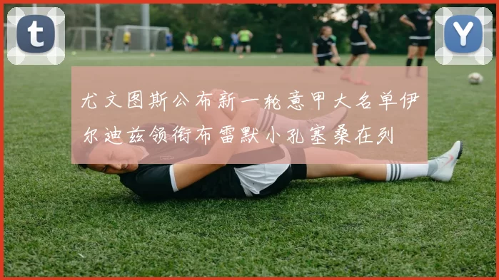 尤文图斯公布新一轮意甲大名单伊尔迪兹领衔布雷默小孔塞桑在列