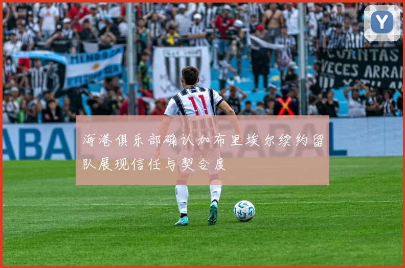 海港俱乐部确认加布里埃尔续约留队展现信任与契合度