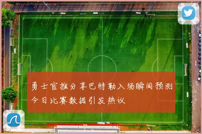 勇士官推分享巴特勒入场瞬间预测今日比赛数据引发热议