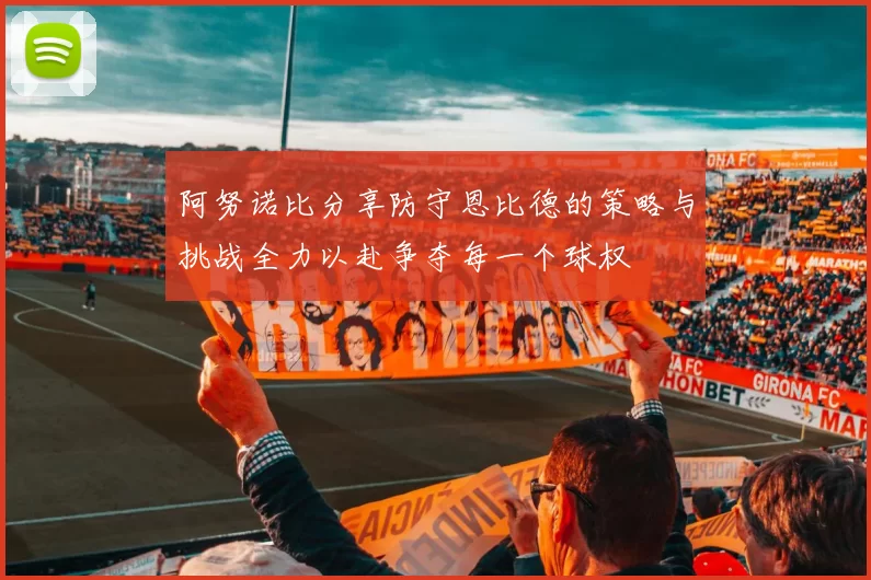 阿努诺比分享防守恩比德的策略与挑战全力以赴争夺每一个球权
