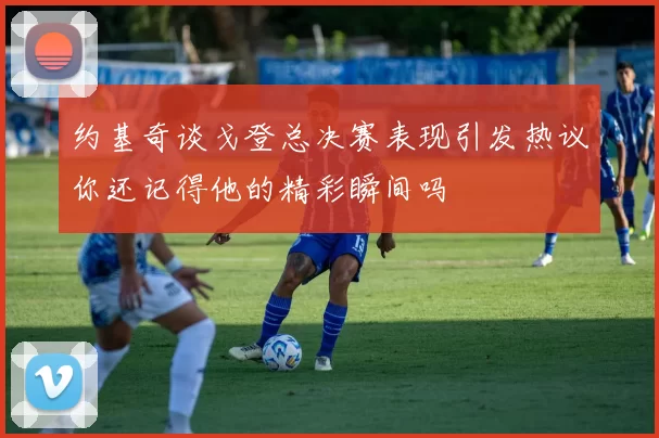 约基奇谈戈登总决赛表现引发热议你还记得他的精彩瞬间吗