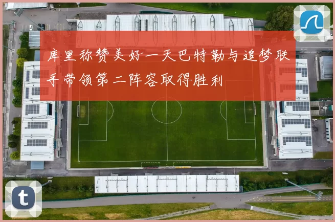 库里称赞美好一天巴特勒与追梦联手带领第二阵容取得胜利