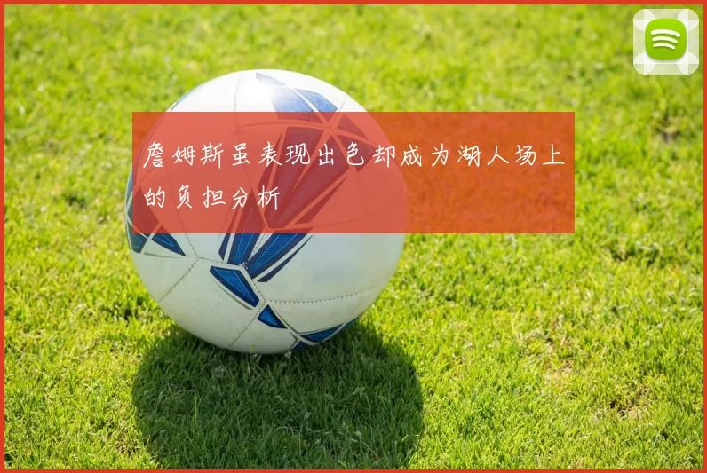 詹姆斯虽表现出色却成为湖人场上的负担分析