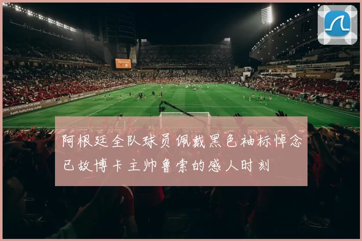 阿根廷全队球员佩戴黑色袖标悼念已故博卡主帅鲁索的感人时刻