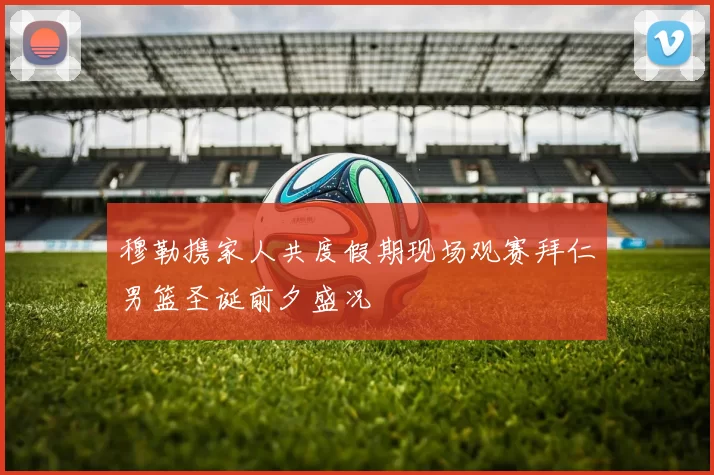 穆勒携家人共度假期现场观赛拜仁男篮圣诞前夕盛况