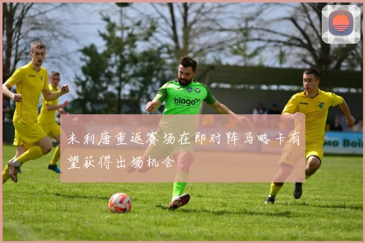 米利唐重返赛场在即对阵马略卡有望获得出场机会