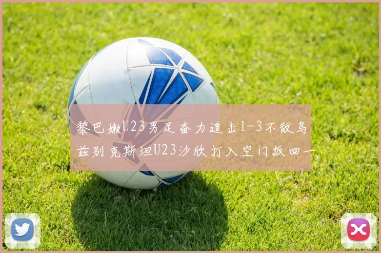 黎巴嫩U23男足奋力追击1-3不敌乌兹别克斯坦U23沙欣打入空门扳回一城