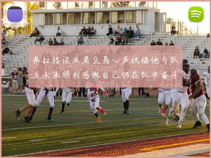 弗拉格谈浓眉交易心声祝福他与队友未来顺利感慨自己仍在队中奋斗