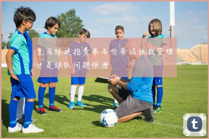 皇马球迷指责弗洛伦蒂诺独裁管理才是球队问题根源