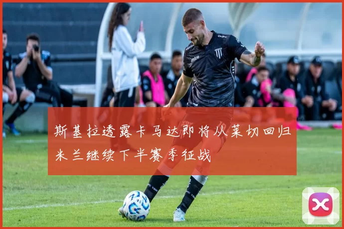 斯基拉透露卡马达即将从莱切回归米兰继续下半赛季征战
