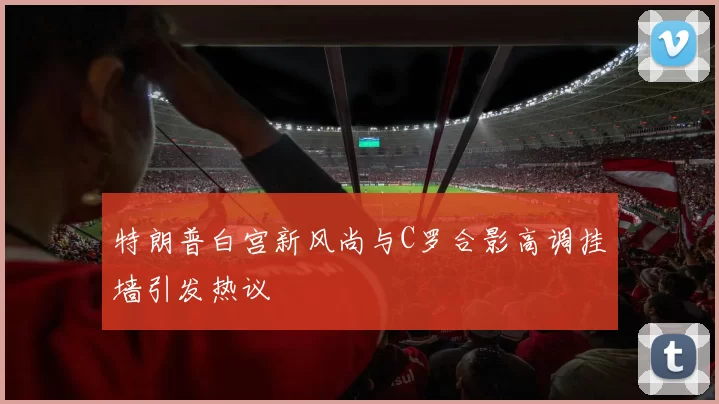 特朗普白宫新风尚与C罗合影高调挂墙引发热议
