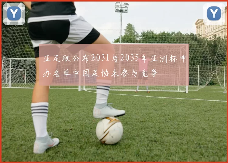 亚足联公布2031与2035年亚洲杯申办名单中国足协未参与竞争