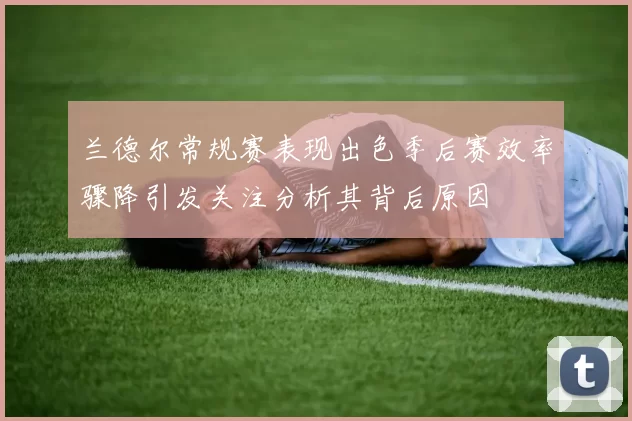 兰德尔常规赛表现出色季后赛效率骤降引发关注分析其背后原因