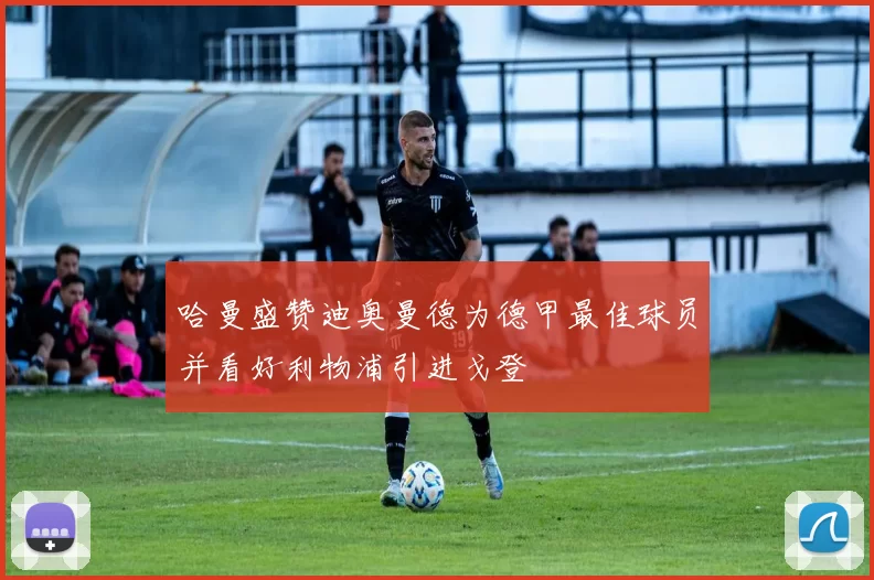 哈曼盛赞迪奥曼德为德甲最佳球员并看好利物浦引进戈登