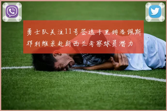 勇士队关注11号签选卡里姆洛佩斯邓利维亲赴新西兰考察球员潜力