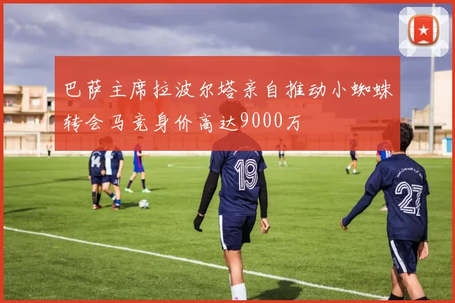 巴萨主席拉波尔塔亲自推动小蜘蛛转会马竞身价高达9000万