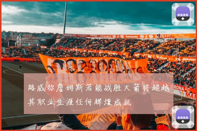 路威称詹姆斯若能战胜火箭将超越其职业生涯任何辉煌成就