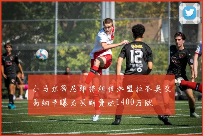 小马尔蒂尼即将租借加盟拉齐奥交易细节曝光买断费达1400万欧