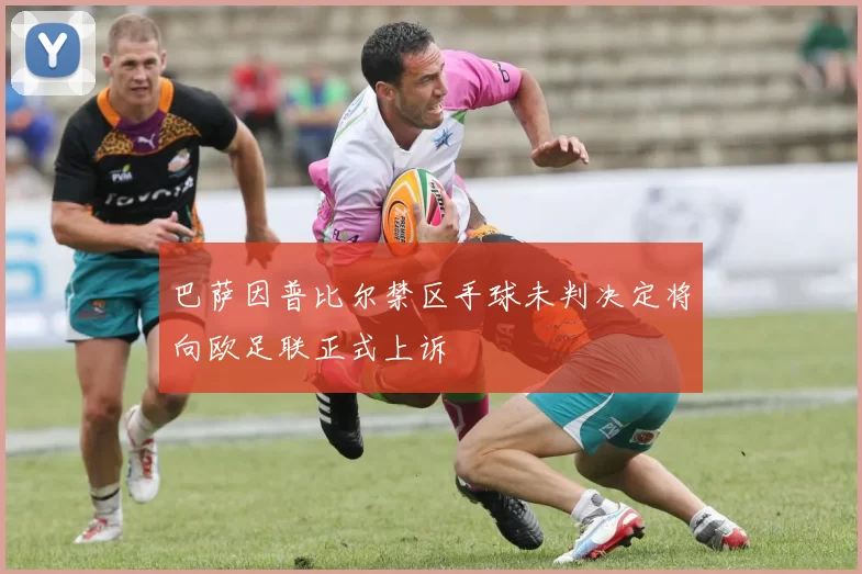 巴萨因普比尔禁区手球未判决定将向欧足联正式上诉