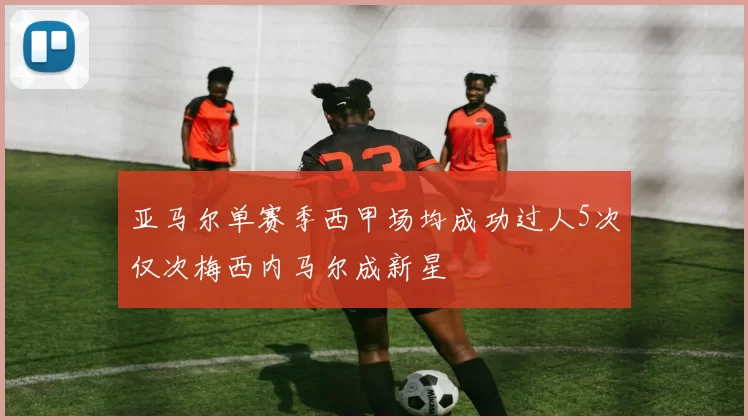 亚马尔单赛季西甲场均成功过人5次仅次梅西内马尔成新星