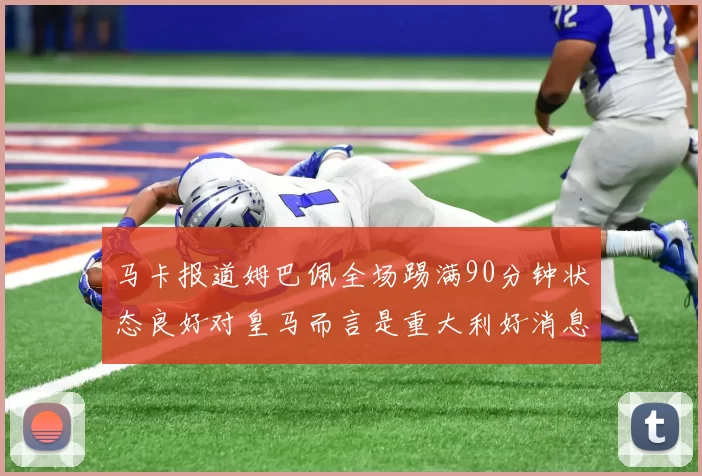 马卡报道姆巴佩全场踢满90分钟状态良好对皇马而言是重大利好消息