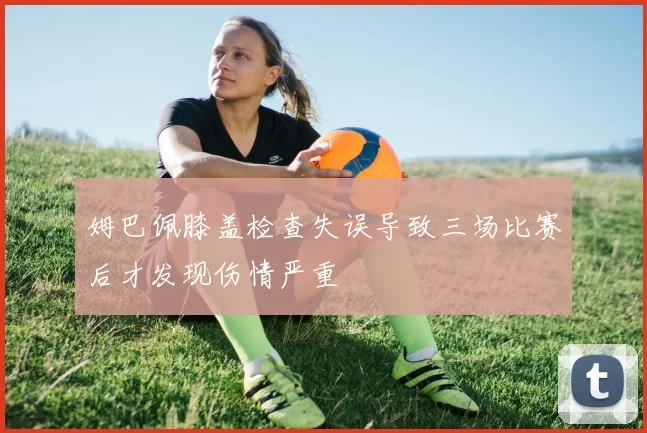 姆巴佩膝盖检查失误导致三场比赛后才发现伤情严重